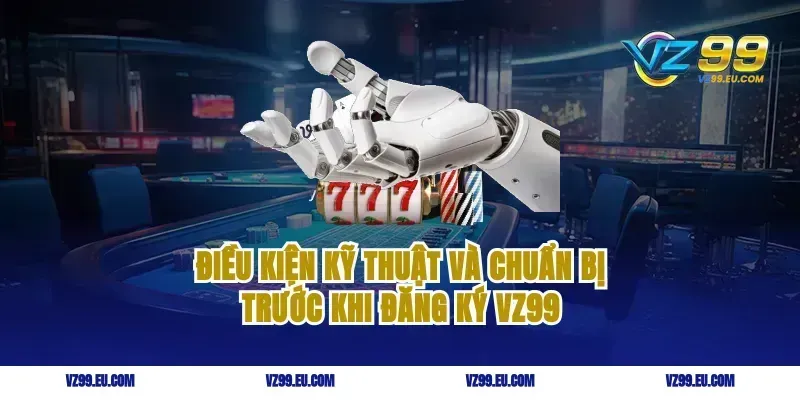 Điều kiện kỹ thuật và chuẩn bị trước khi đăng ký VZ99