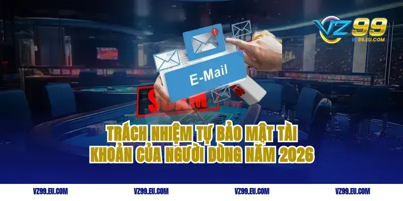 Trách nhiệm tự bảo mật tài khoản của người dùng năm 2026