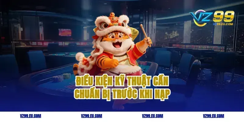 Điều kiện kỹ thuật cần chuẩn bị trước khi nạp