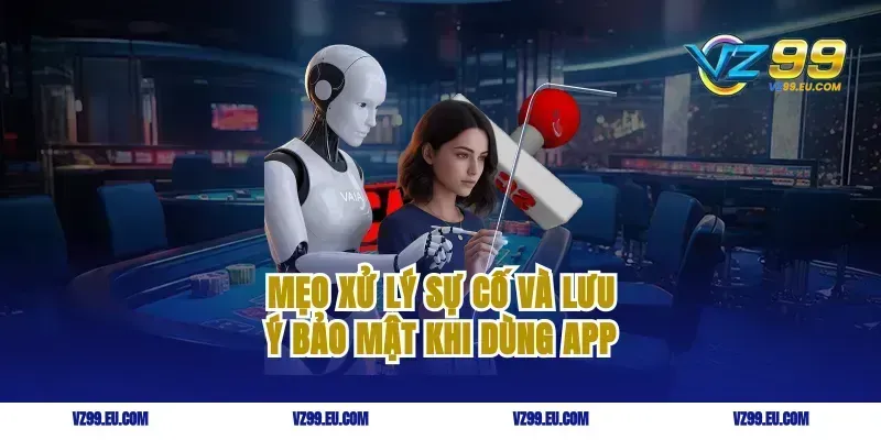 Mẹo xử lý sự cố và lưu ý bảo mật khi dùng app