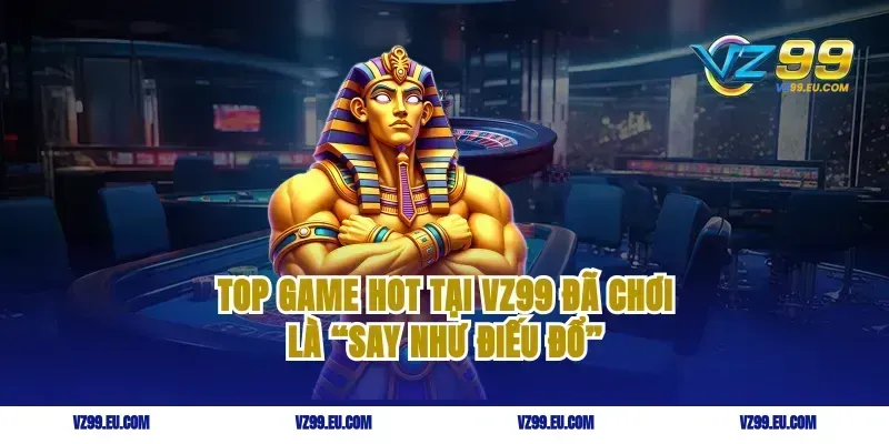 Top game HOT tại VZ99 đã chơi là “say như điếu đổ”
